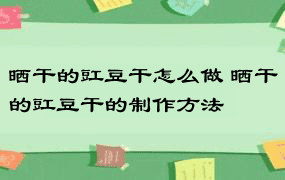 晒干的豇豆干怎么做 晒干的豇豆干的制作方法