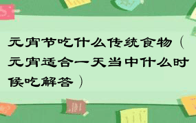 元宵节吃什么传统食物（元宵适合一天当中什么时候吃解答）