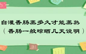 自灌香肠蒸多久才能蒸熟（香肠一般晾晒几天说明）