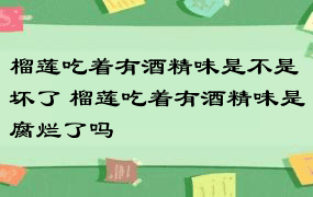 榴莲吃着有酒精味是不是坏了 榴莲吃着有酒精味是腐烂了吗