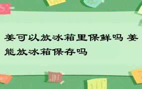 姜可以放冰箱里保鲜吗 姜能放冰箱保存吗