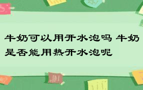 牛奶可以用开水泡吗 牛奶是否能用热开水泡呢