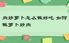 肉炒萝卜怎么做好吃 如何做萝卜炒肉