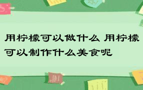 用柠檬可以做什么 用柠檬可以制作什么美食呢