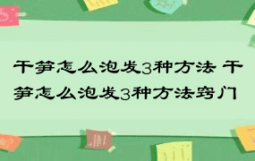 干笋怎么泡发3种方法 干笋怎么泡发3种方法窍门