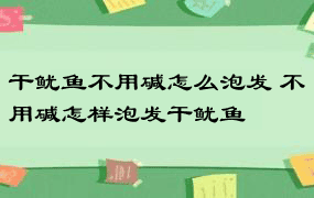 干鱿鱼不用碱怎么泡发 不用碱怎样泡发干鱿鱼