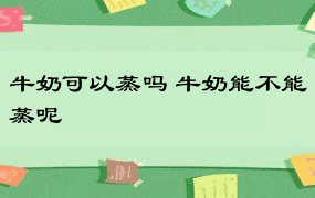 牛奶可以蒸吗 牛奶能不能蒸呢