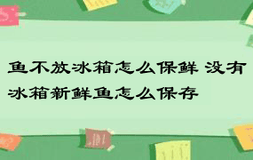 鱼不放冰箱怎么保鲜 没有冰箱新鲜鱼怎么保存