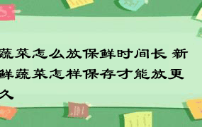 蔬菜怎么放保鲜时间长 新鲜蔬菜怎样保存才能放更久