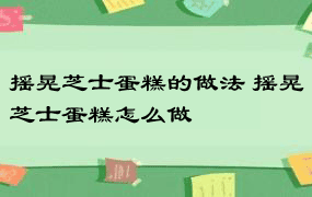 摇晃芝士蛋糕的做法 摇晃芝士蛋糕怎么做