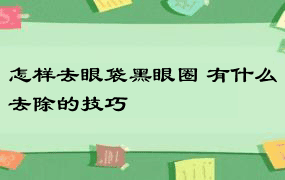 怎样去眼袋黑眼圈 有什么去除的技巧