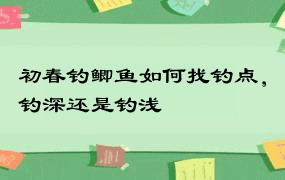 初春钓鲫鱼如何找钓点，钓深还是钓浅