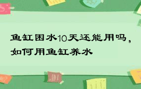 鱼缸困水10天还能用吗，如何用鱼缸养水