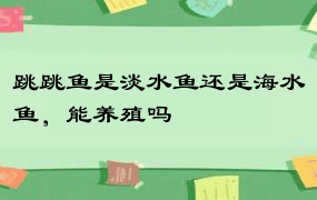 跳跳鱼是淡水鱼还是海水鱼，能养殖吗