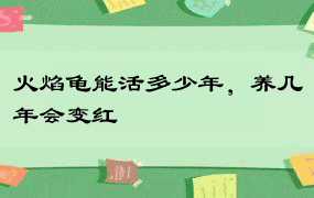 火焰龟能活多少年，养几年会变红