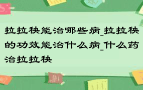 拉拉秧能治哪些病_拉拉秧的功效能治什么病_什么药治拉拉秧