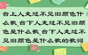 台上人走过不见旧颜色什么歌_台下人走过不见旧颜色是什么歌_台下人走过不见旧颜色是什么歌的歌词