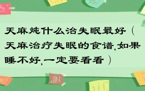 天麻炖什么治失眠最好（天麻治疗失眠的食谱,如果睡不好,一定要看看）