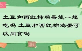 土豆和西红柿鸡蛋能一起吃吗 土豆和西红柿鸡蛋可以同食吗