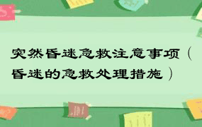 突然昏迷急救注意事项（昏迷的急救处理措施）