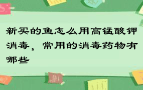 新买的鱼怎么用高锰酸钾消毒，常用的消毒药物有哪些