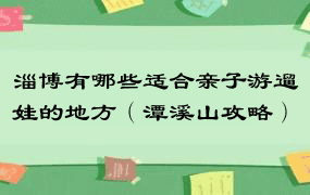 淄博有哪些适合亲子游遛娃的地方（潭溪山攻略）