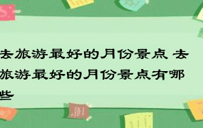 去旅游最好的月份景点 去旅游最好的月份景点有哪些